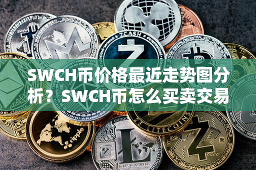 SWCH币价格最近走势图分析？SWCH币怎么买卖交易？