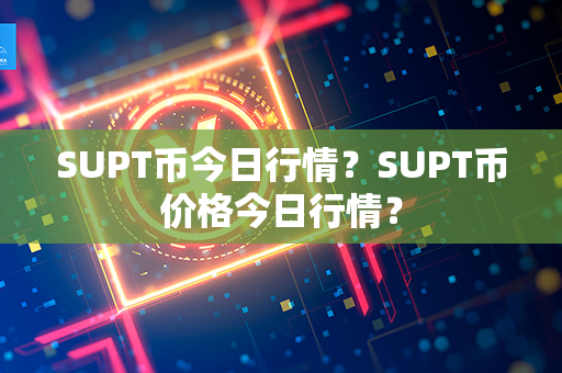 SUPT币今日行情？SUPT币价格今日行情？