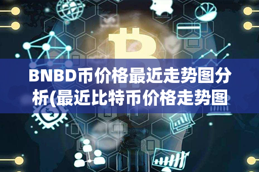 BNBD币价格最近走势图分析(最近比特币价格走势图)