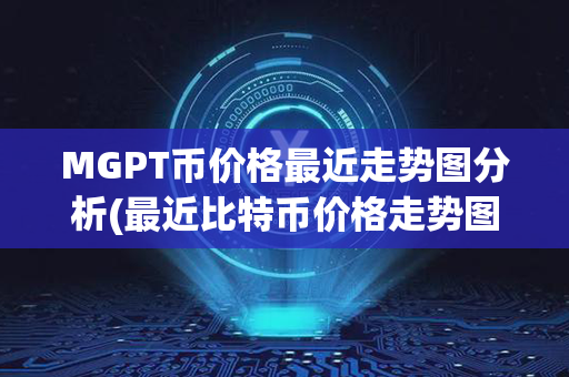 MGPT币价格最近走势图分析(最近比特币价格走势图)