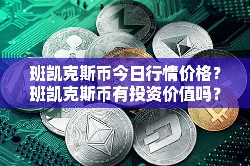 班凯克斯币今日行情价格？班凯克斯币有投资价值吗？