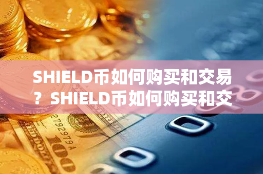 SHIELD币如何购买和交易？SHIELD币如何购买和交易？