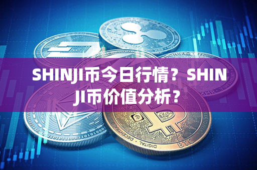 SHINJI币今日行情？SHINJI币价值分析？