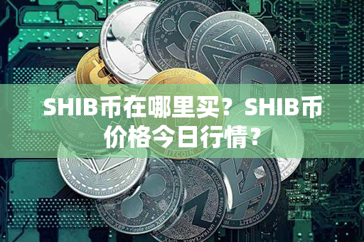 SHIB币在哪里买？SHIB币价格今日行情？