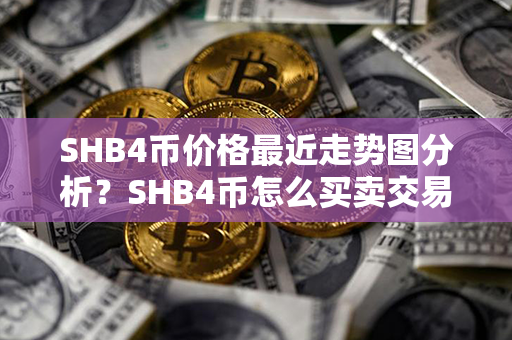 SHB4币价格最近走势图分析？SHB4币怎么买卖交易？