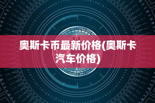 奥斯卡币最新价格(奥斯卡汽车价格)