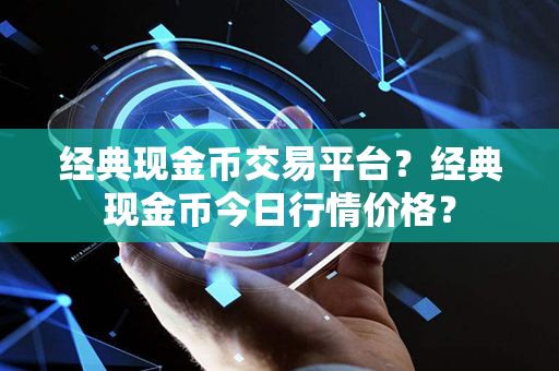 经典现金币交易平台？经典现金币今日行情价格？