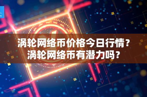 涡轮网络币价格今日行情？涡轮网络币有潜力吗？