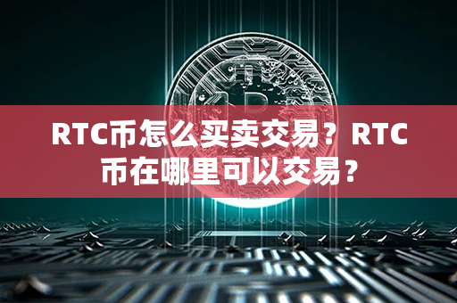 RTC币怎么买卖交易？RTC币在哪里可以交易？