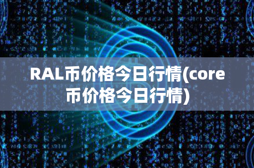 RAL币价格今日行情(core币价格今日行情)