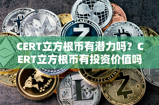 CERT立方根币有潜力吗？CERT立方根币有投资价值吗？