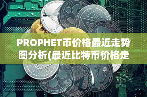 PROPHET币价格最近走势图分析(最近比特币价格走势图)