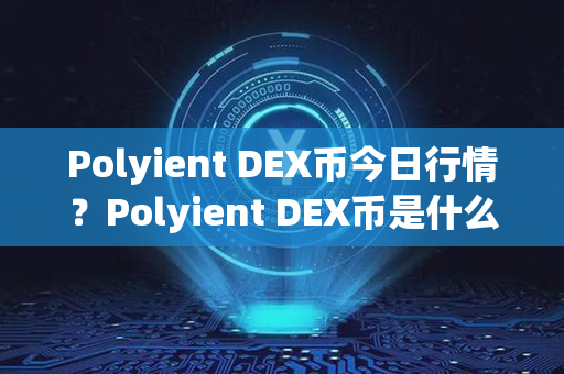 Polyient DEX币今日行情？Polyient DEX币是什么币？