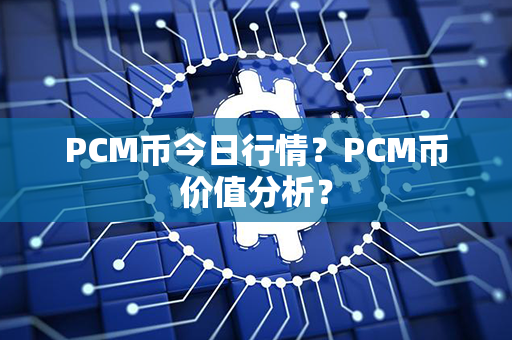 PCM币今日行情？PCM币价值分析？