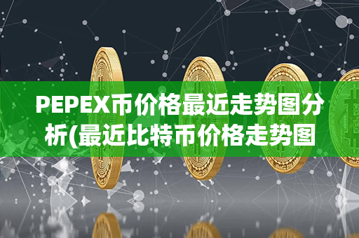 PEPEX币价格最近走势图分析(最近比特币价格走势图)