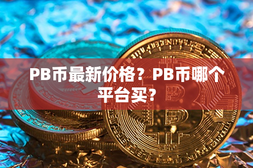 PB币最新价格？PB币哪个平台买？