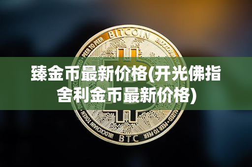 臻金币最新价格(开光佛指舍利金币最新价格)