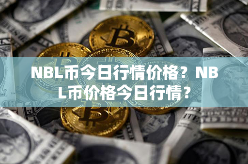 NBL币今日行情价格？NBL币价格今日行情？