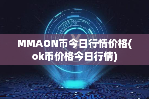 MMAON币今日行情价格(ok币价格今日行情)