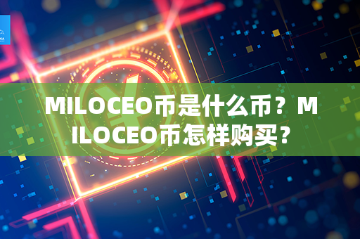 MILOCEO币是什么币？MILOCEO币怎样购买？