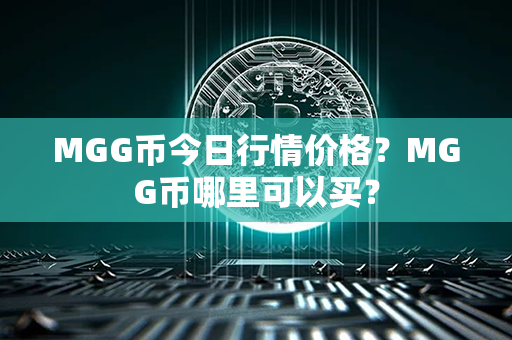 MGG币今日行情价格？MGG币哪里可以买？