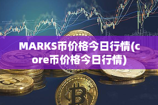 MARKS币价格今日行情(core币价格今日行情)