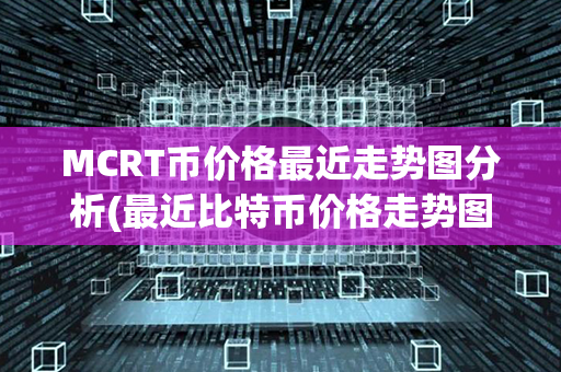 MCRT币价格最近走势图分析(最近比特币价格走势图)