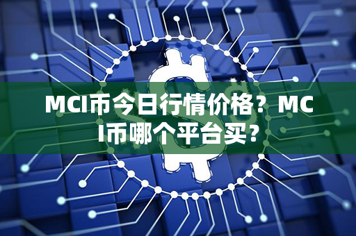 MCI币今日行情价格？MCI币哪个平台买？