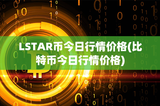 LSTAR币今日行情价格(比特币今日行情价格)