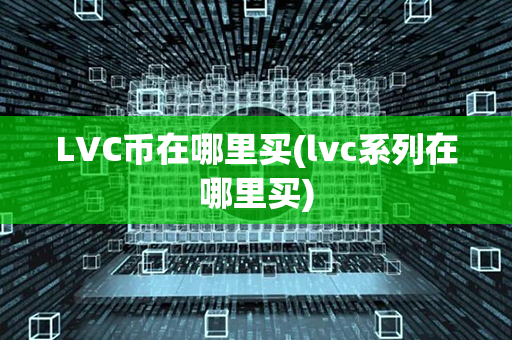 LVC币在哪里买(lvc系列在哪里买)