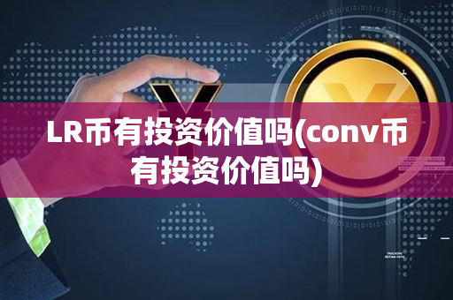 LR币有投资价值吗(conv币有投资价值吗)