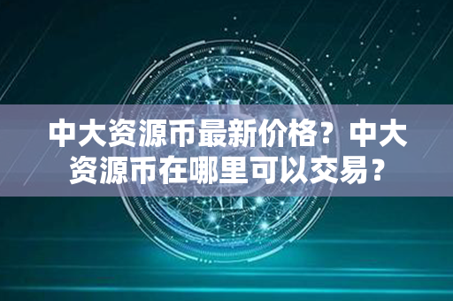 中大资源币最新价格？中大资源币在哪里可以交易？