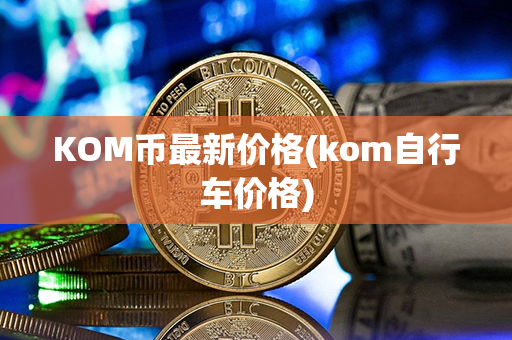 KOM币最新价格(kom自行车价格)