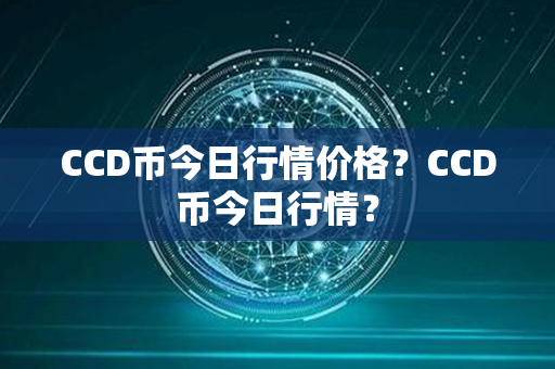 CCD币今日行情价格？CCD币今日行情？