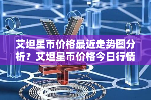 艾坦星币价格最近走势图分析？艾坦星币价格今日行情？