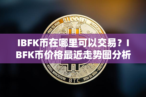 IBFK币在哪里可以交易？IBFK币价格最近走势图分析？