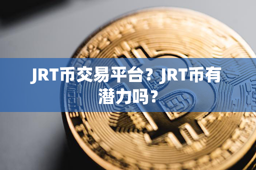 JRT币交易平台？JRT币有潜力吗？