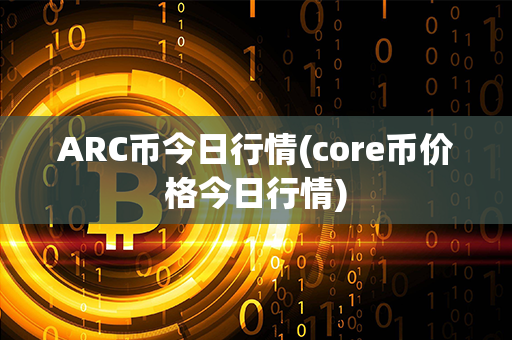 ARC币今日行情(core币价格今日行情)