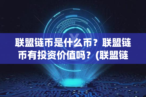 联盟链币是什么币？联盟链币有投资价值吗？(联盟链搭建)