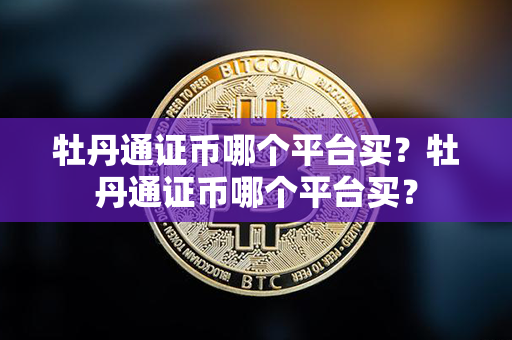 牡丹通证币哪个平台买？牡丹通证币哪个平台买？