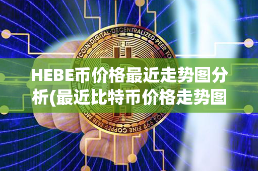 HEBE币价格最近走势图分析(最近比特币价格走势图)