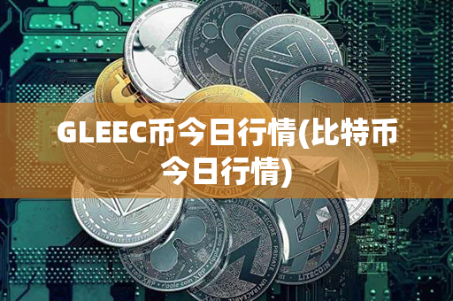 GLEEC币今日行情(比特币今日行情)