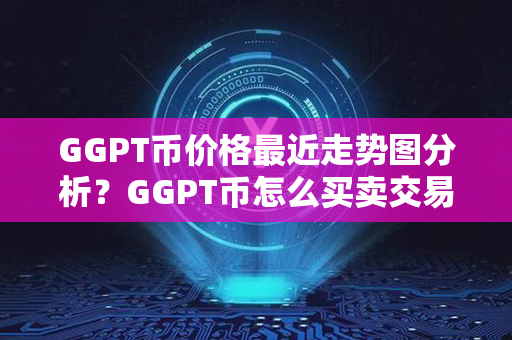 GGPT币价格最近走势图分析？GGPT币怎么买卖交易？