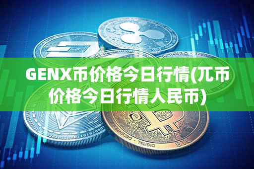 GENX币价格今日行情(兀币价格今日行情人民币)