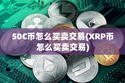 50C币怎么买卖交易(XRP币怎么买卖交易)