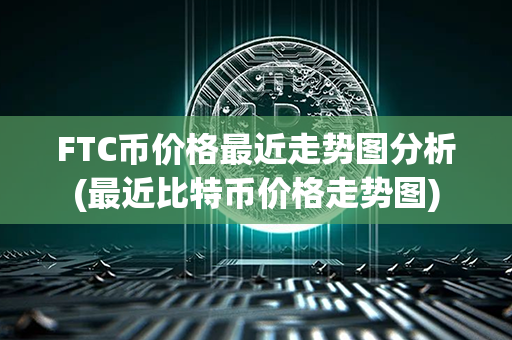 FTC币价格最近走势图分析(最近比特币价格走势图)