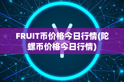 FRUIT币价格今日行情(陀螺币价格今日行情)