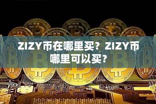 ZIZY币在哪里买？ZIZY币哪里可以买？