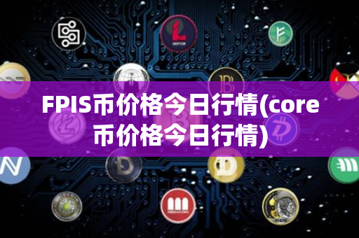 FPIS币价格今日行情(core币价格今日行情)