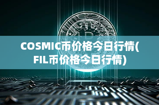 COSMIC币价格今日行情(FIL币价格今日行情)